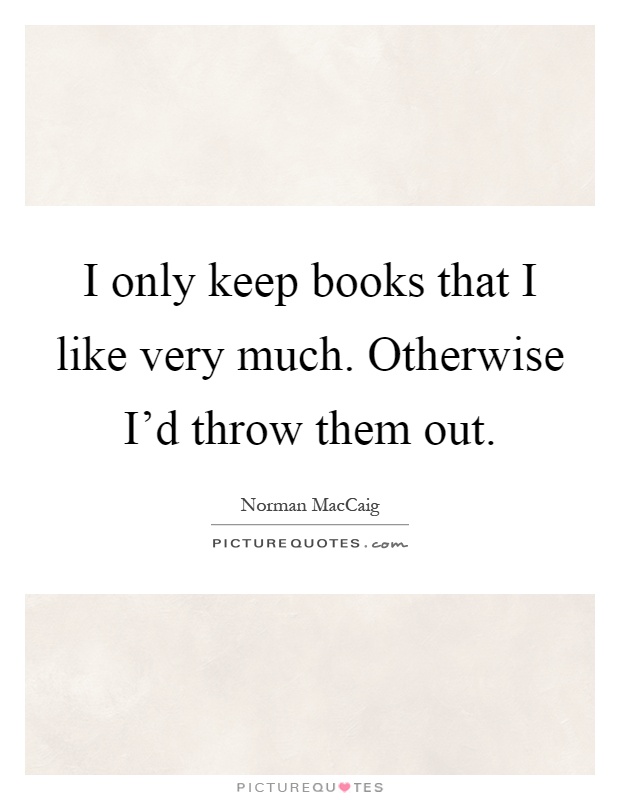 I only keep books that I like very much. Otherwise I'd throw them out Picture Quote #1