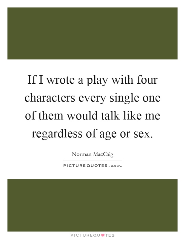 If I wrote a play with four characters every single one of them would talk like me regardless of age or sex Picture Quote #1