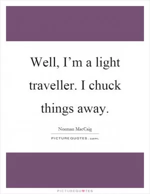 Well, I’m a light traveller. I chuck things away Picture Quote #1