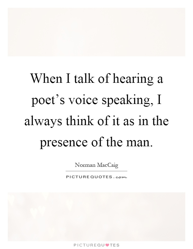 When I talk of hearing a poet's voice speaking, I always think of it as in the presence of the man Picture Quote #1