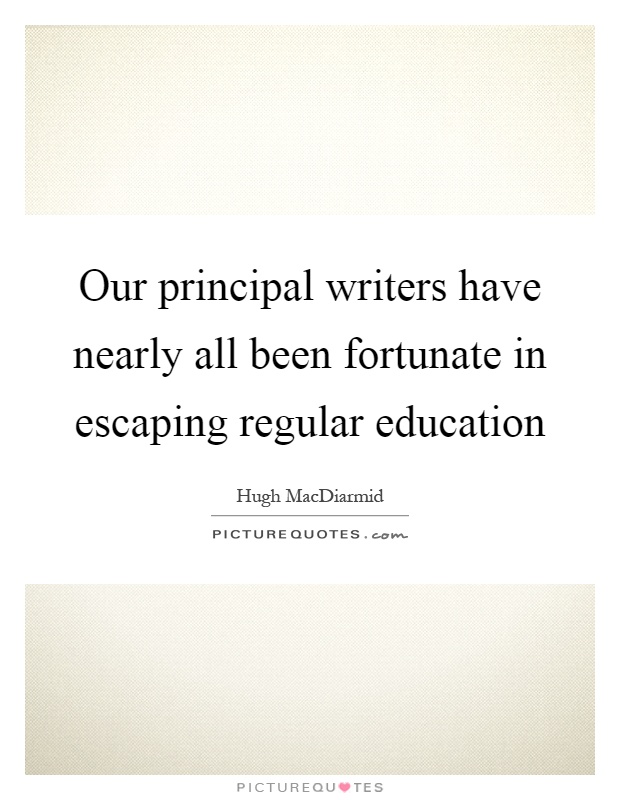 Our principal writers have nearly all been fortunate in escaping regular education Picture Quote #1