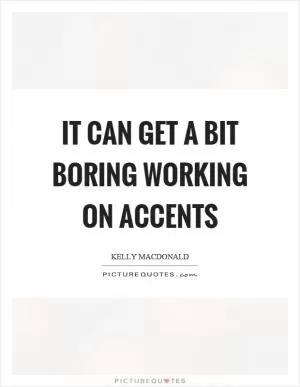It can get a bit boring working on accents Picture Quote #1