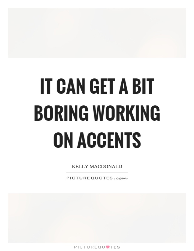 It can get a bit boring working on accents Picture Quote #1