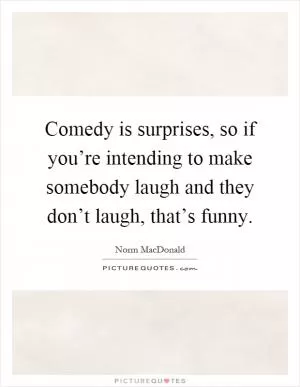 Comedy is surprises, so if you’re intending to make somebody laugh and they don’t laugh, that’s funny Picture Quote #1