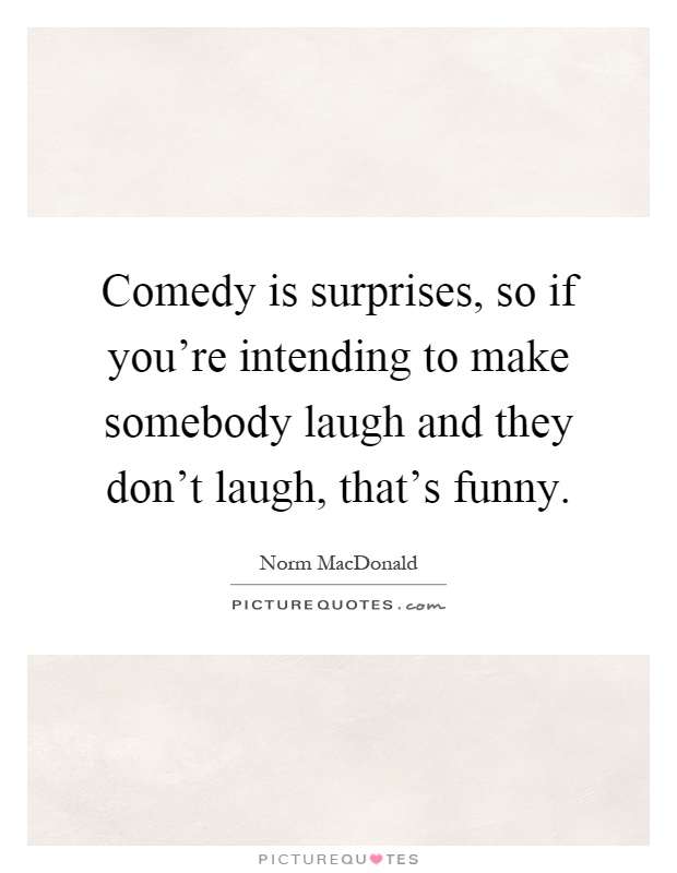 Comedy is surprises, so if you're intending to make somebody laugh and they don't laugh, that's funny Picture Quote #1