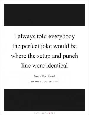 I always told everybody the perfect joke would be where the setup and punch line were identical Picture Quote #1