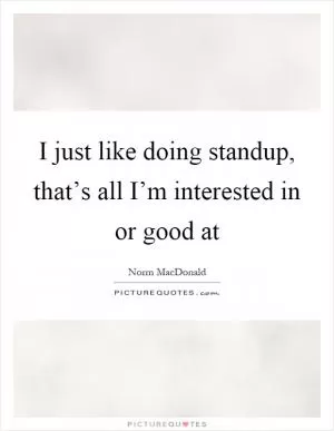 I just like doing standup, that’s all I’m interested in or good at Picture Quote #1