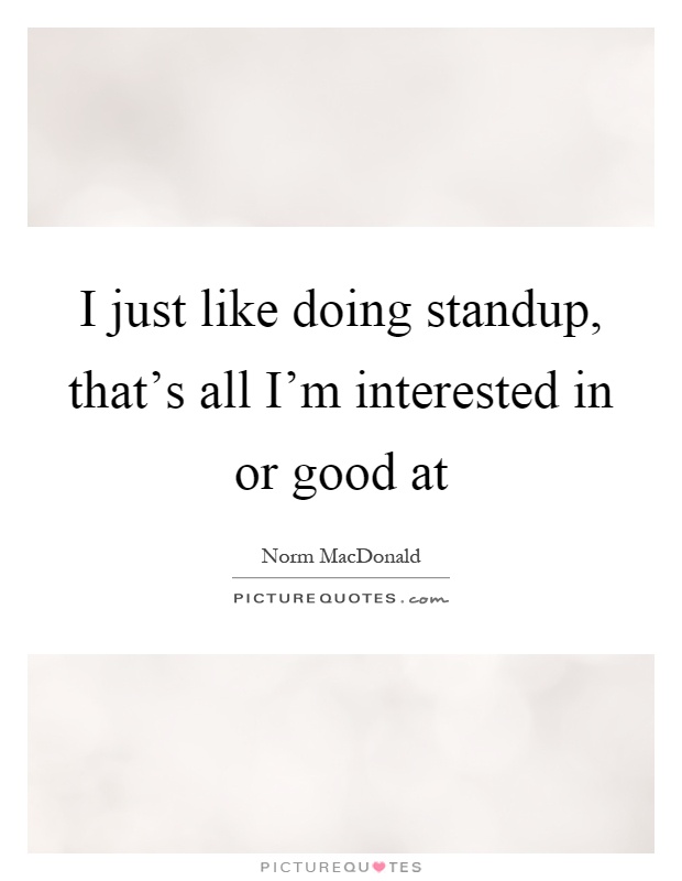 I just like doing standup, that's all I'm interested in or good at Picture Quote #1