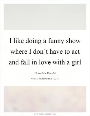 I like doing a funny show where I don’t have to act and fall in love with a girl Picture Quote #1
