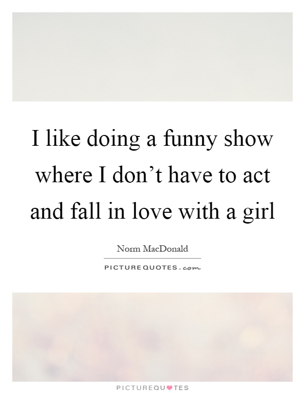 I like doing a funny show where I don't have to act and fall in love with a girl Picture Quote #1