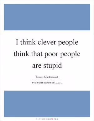 I think clever people think that poor people are stupid Picture Quote #1