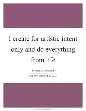 I create for artistic intent only and do everything from life Picture Quote #1
