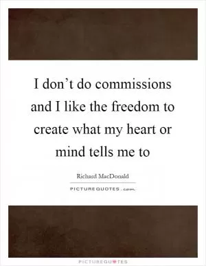 I don’t do commissions and I like the freedom to create what my heart or mind tells me to Picture Quote #1