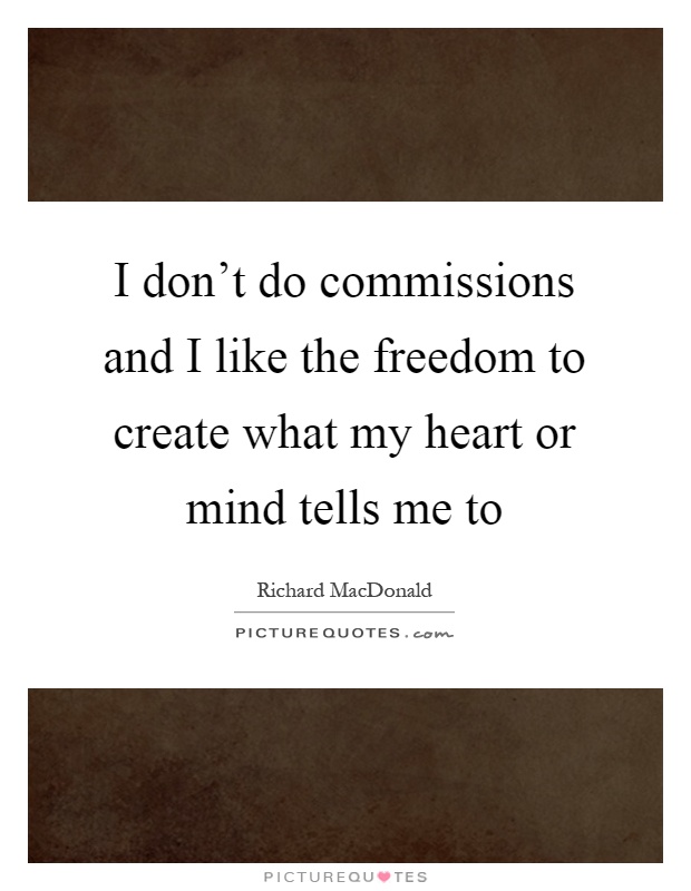 I don't do commissions and I like the freedom to create what my heart or mind tells me to Picture Quote #1