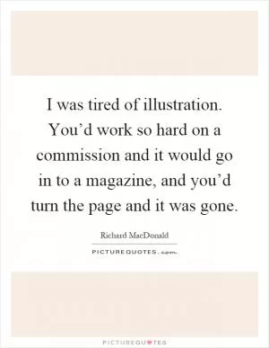 I was tired of illustration. You’d work so hard on a commission and it would go in to a magazine, and you’d turn the page and it was gone Picture Quote #1