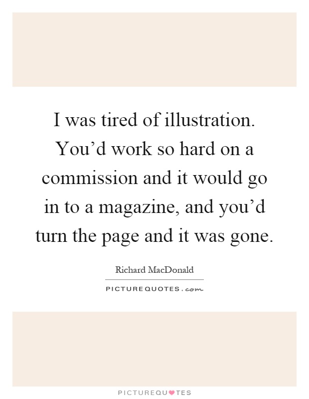 I was tired of illustration. You'd work so hard on a commission and it would go in to a magazine, and you'd turn the page and it was gone Picture Quote #1