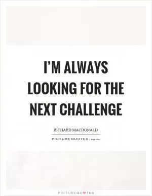 I’m always looking for the next challenge Picture Quote #1