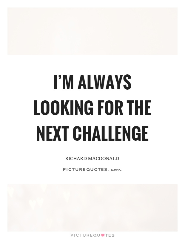 I'm always looking for the next challenge Picture Quote #1
