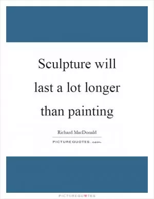 Sculpture will last a lot longer than painting Picture Quote #1