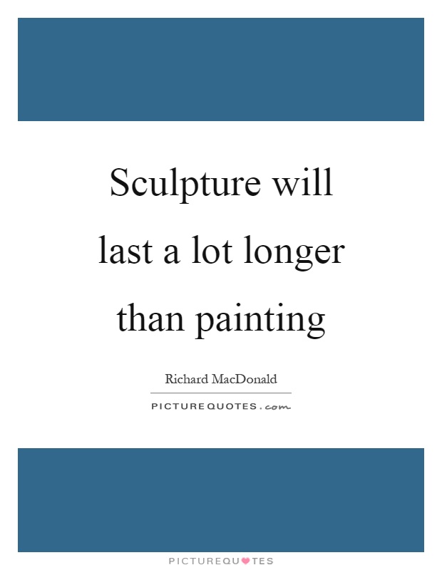 Sculpture will last a lot longer than painting Picture Quote #1