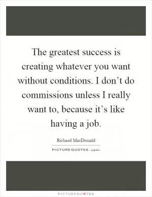 The greatest success is creating whatever you want without conditions. I don’t do commissions unless I really want to, because it’s like having a job Picture Quote #1