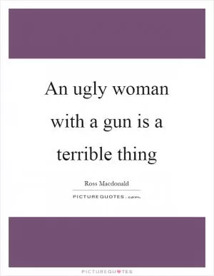 An ugly woman with a gun is a terrible thing Picture Quote #1