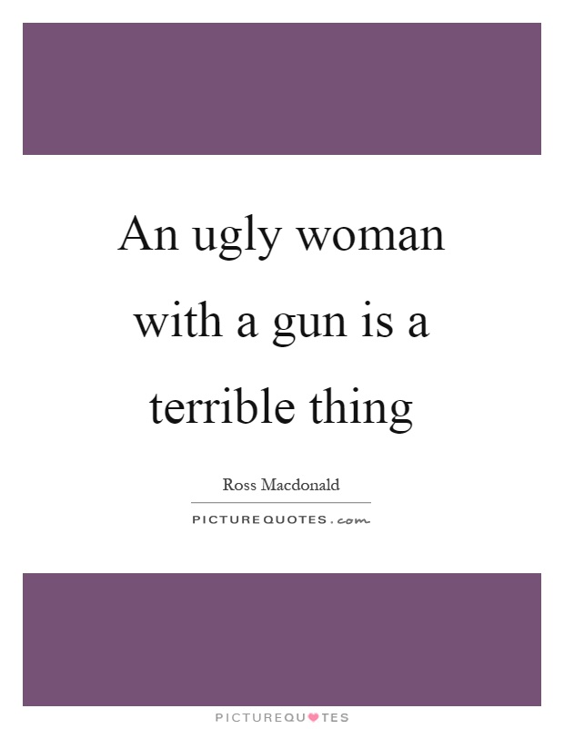 An ugly woman with a gun is a terrible thing Picture Quote #1