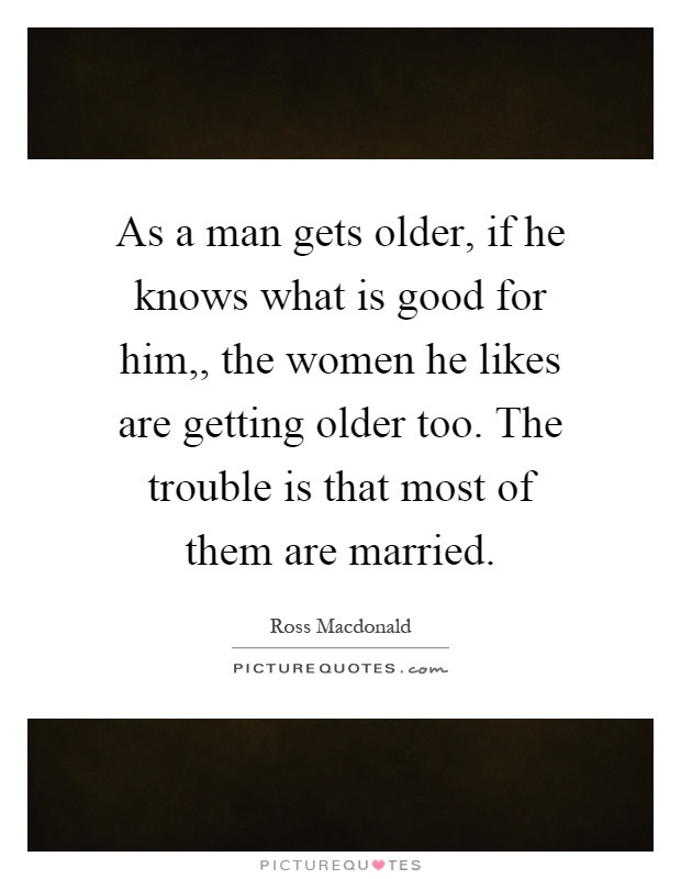 As a man gets older, if he knows what is good for him,, the women he likes are getting older too. The trouble is that most of them are married Picture Quote #1