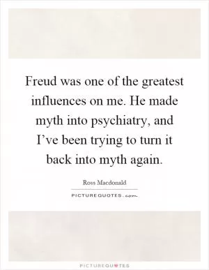 Freud was one of the greatest influences on me. He made myth into psychiatry, and I’ve been trying to turn it back into myth again Picture Quote #1