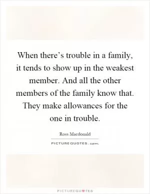 When there’s trouble in a family, it tends to show up in the weakest member. And all the other members of the family know that. They make allowances for the one in trouble Picture Quote #1