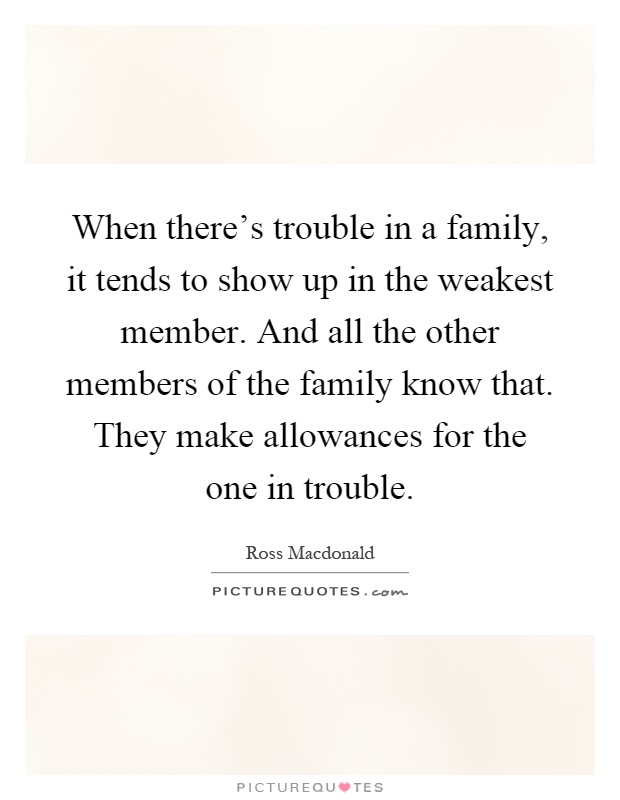 When there's trouble in a family, it tends to show up in the weakest member. And all the other members of the family know that. They make allowances for the one in trouble Picture Quote #1