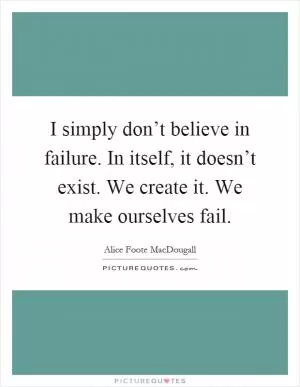 I simply don’t believe in failure. In itself, it doesn’t exist. We create it. We make ourselves fail Picture Quote #1