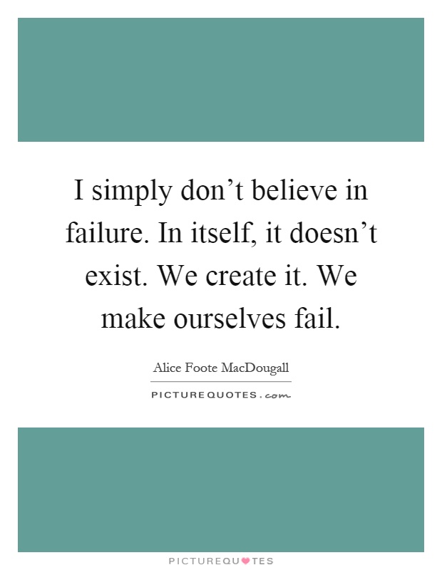 I simply don't believe in failure. In itself, it doesn't exist. We create it. We make ourselves fail Picture Quote #1