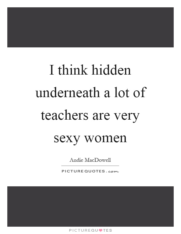 I think hidden underneath a lot of teachers are very sexy women Picture Quote #1