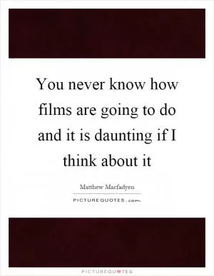 You never know how films are going to do and it is daunting if I think about it Picture Quote #1