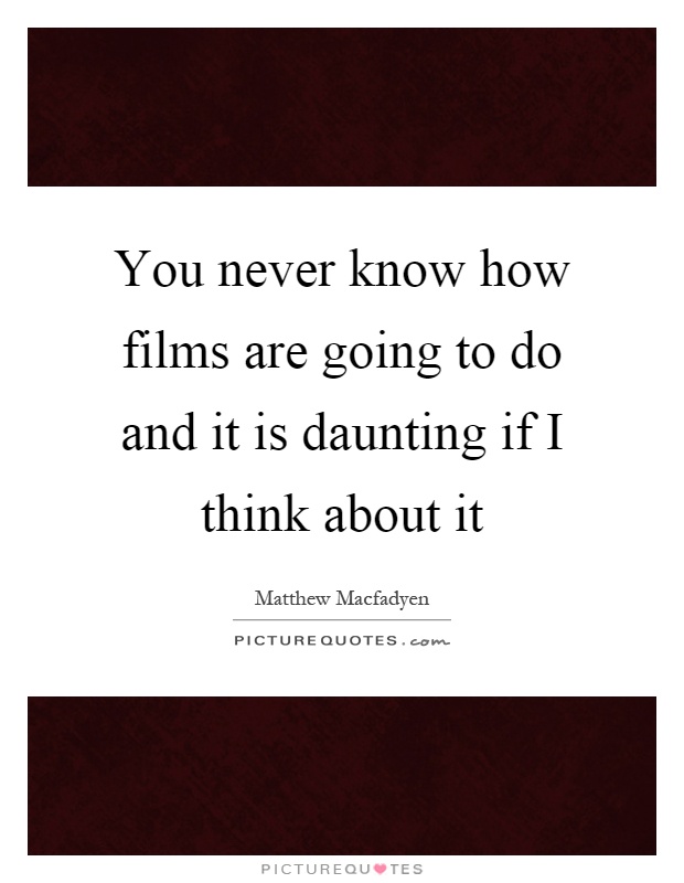 You never know how films are going to do and it is daunting if I think about it Picture Quote #1