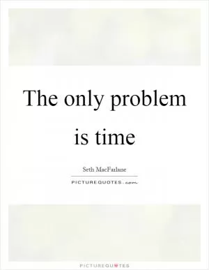 The only problem is time Picture Quote #1