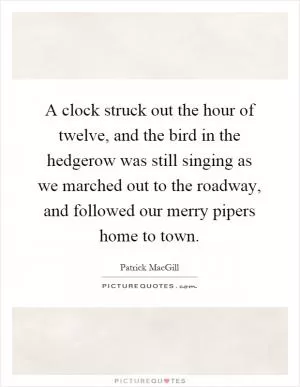 A clock struck out the hour of twelve, and the bird in the hedgerow was still singing as we marched out to the roadway, and followed our merry pipers home to town Picture Quote #1