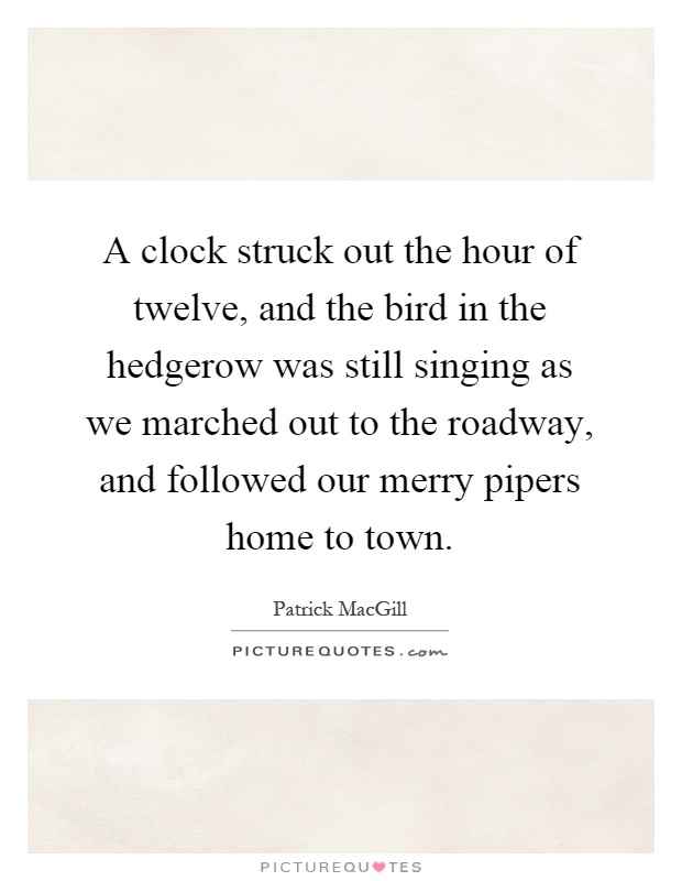 A clock struck out the hour of twelve, and the bird in the hedgerow was still singing as we marched out to the roadway, and followed our merry pipers home to town Picture Quote #1