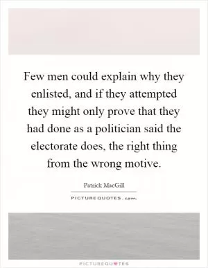 Few men could explain why they enlisted, and if they attempted they might only prove that they had done as a politician said the electorate does, the right thing from the wrong motive Picture Quote #1