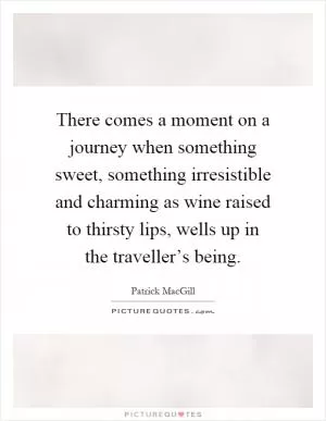 There comes a moment on a journey when something sweet, something irresistible and charming as wine raised to thirsty lips, wells up in the traveller’s being Picture Quote #1
