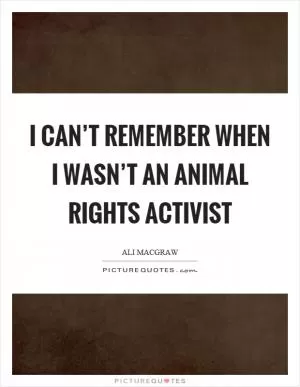 I can’t remember when I wasn’t an animal rights activist Picture Quote #1