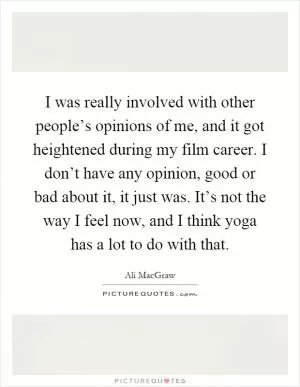 I was really involved with other people’s opinions of me, and it got heightened during my film career. I don’t have any opinion, good or bad about it, it just was. It’s not the way I feel now, and I think yoga has a lot to do with that Picture Quote #1