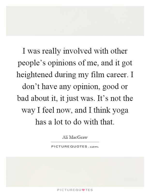I was really involved with other people's opinions of me, and it got heightened during my film career. I don't have any opinion, good or bad about it, it just was. It's not the way I feel now, and I think yoga has a lot to do with that Picture Quote #1