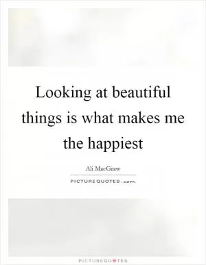 Looking at beautiful things is what makes me the happiest Picture Quote #1