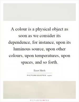 A colour is a physical object as soon as we consider its dependence, for instance, upon its luminous source, upon other colours, upon temperatures, upon spaces, and so forth Picture Quote #1
