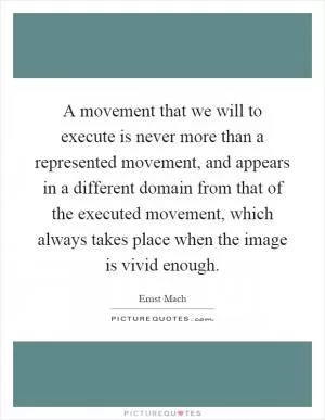A movement that we will to execute is never more than a represented movement, and appears in a different domain from that of the executed movement, which always takes place when the image is vivid enough Picture Quote #1