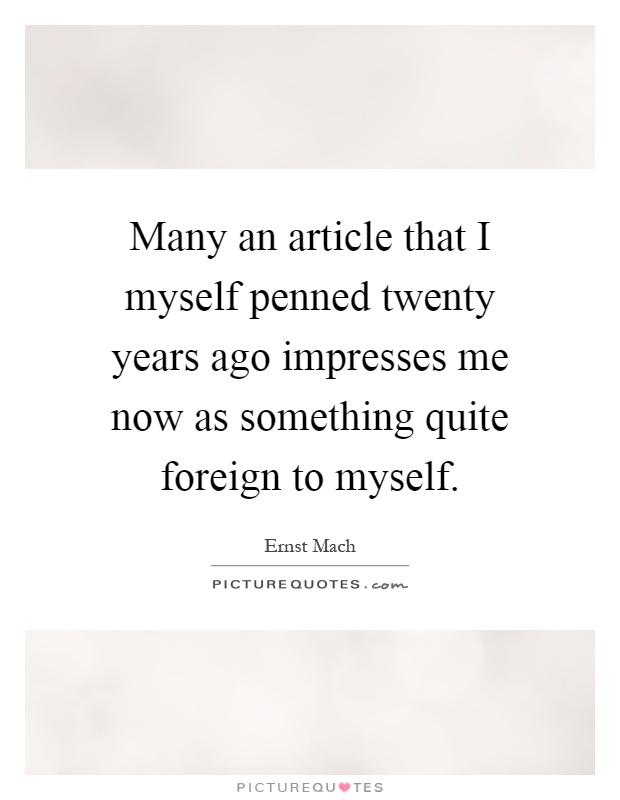 Many an article that I myself penned twenty years ago impresses me now as something quite foreign to myself Picture Quote #1