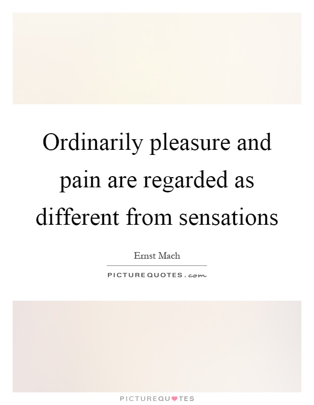 Ordinarily pleasure and pain are regarded as different from sensations Picture Quote #1