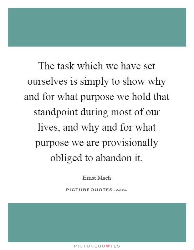The task which we have set ourselves is simply to show why and for what purpose we hold that standpoint during most of our lives, and why and for what purpose we are provisionally obliged to abandon it Picture Quote #1